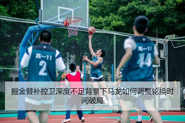 掘金替补控卫深度不足背景下马龙如何调整轮换时间破局