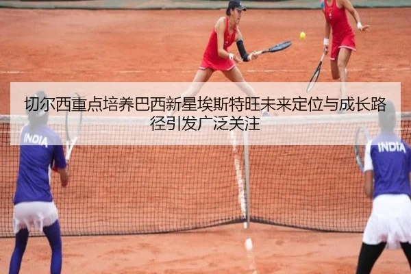 切尔西重点培养巴西新星埃斯特旺未来定位与成长路径引发广泛关注