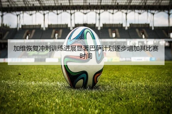 加维恢复冲刺训练进展显著巴萨计划逐步增加其比赛时间