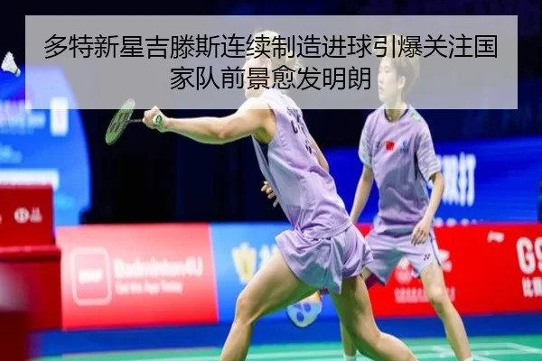 多特新星吉滕斯连续制造进球引爆关注国家队前景愈发明朗