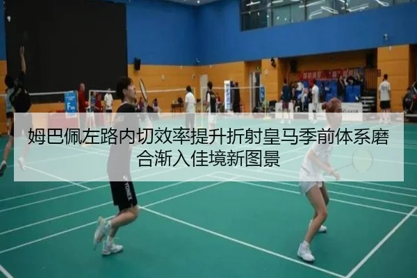 姆巴佩左路内切效率提升折射皇马季前体系磨合渐入佳境新图景
