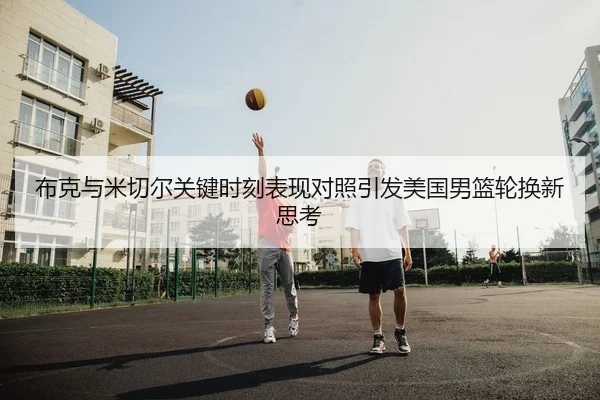 布克与米切尔关键时刻表现对照引发美国男篮轮换新思考