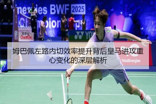 姆巴佩左路内切效率提升背后皇马进攻重心变化的深层解析